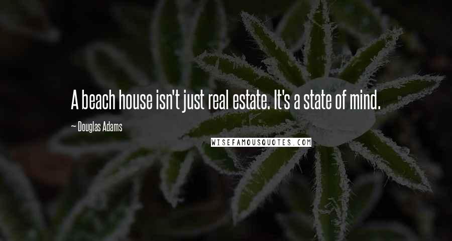 Douglas Adams Quotes: A beach house isn't just real estate. It's a state of mind.
