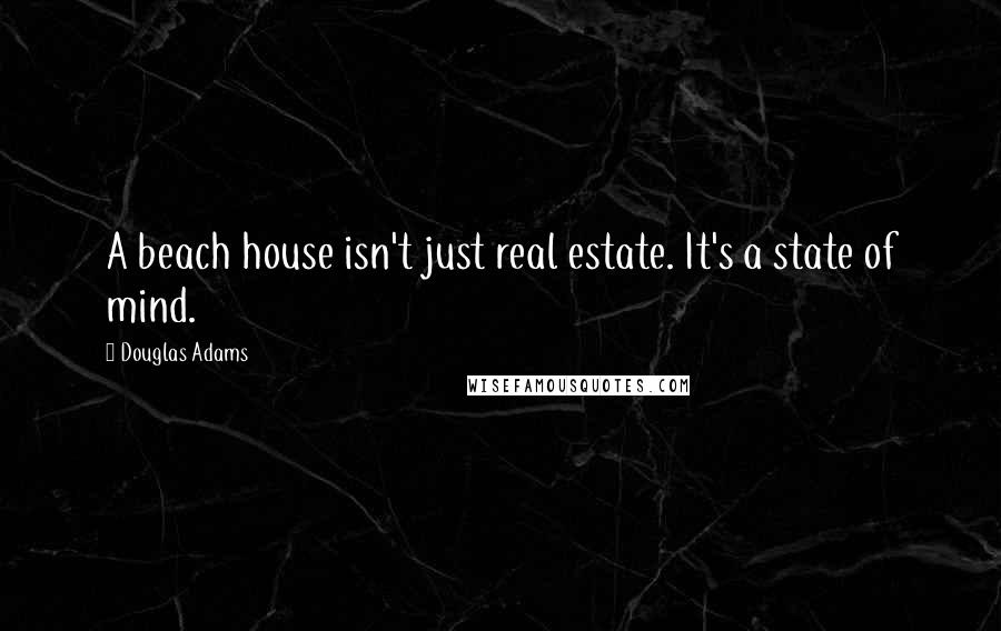 Douglas Adams Quotes: A beach house isn't just real estate. It's a state of mind.