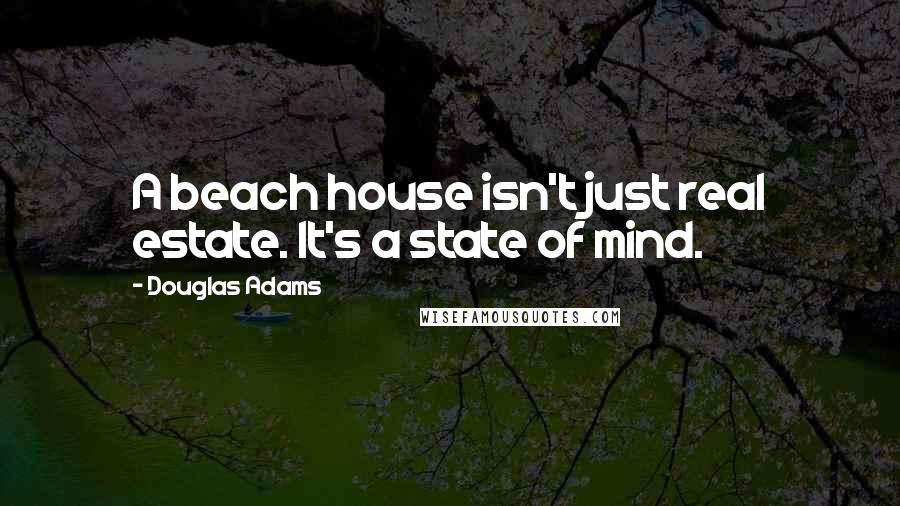 Douglas Adams Quotes: A beach house isn't just real estate. It's a state of mind.