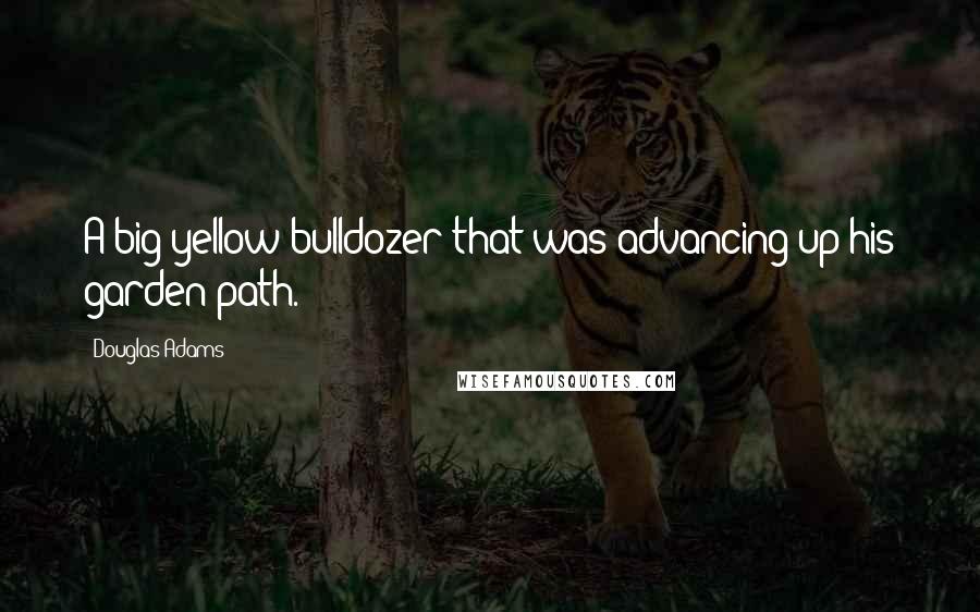 Douglas Adams Quotes: A big yellow bulldozer that was advancing up his garden path.