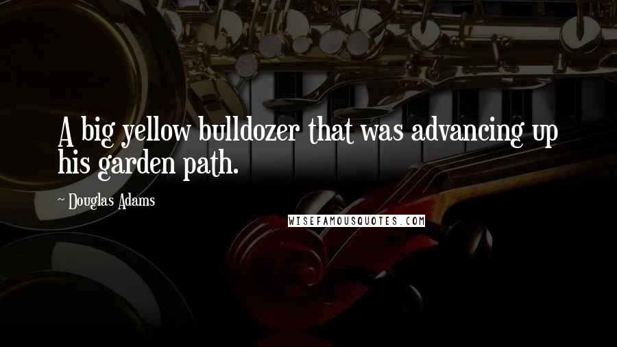 Douglas Adams Quotes: A big yellow bulldozer that was advancing up his garden path.