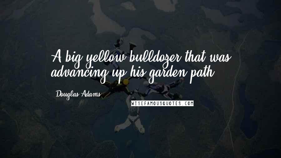 Douglas Adams Quotes: A big yellow bulldozer that was advancing up his garden path.