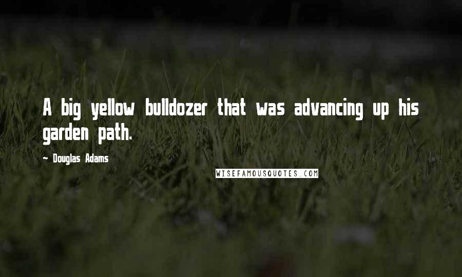 Douglas Adams Quotes: A big yellow bulldozer that was advancing up his garden path.