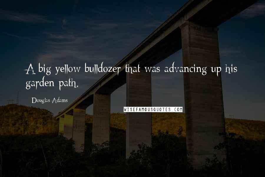 Douglas Adams Quotes: A big yellow bulldozer that was advancing up his garden path.
