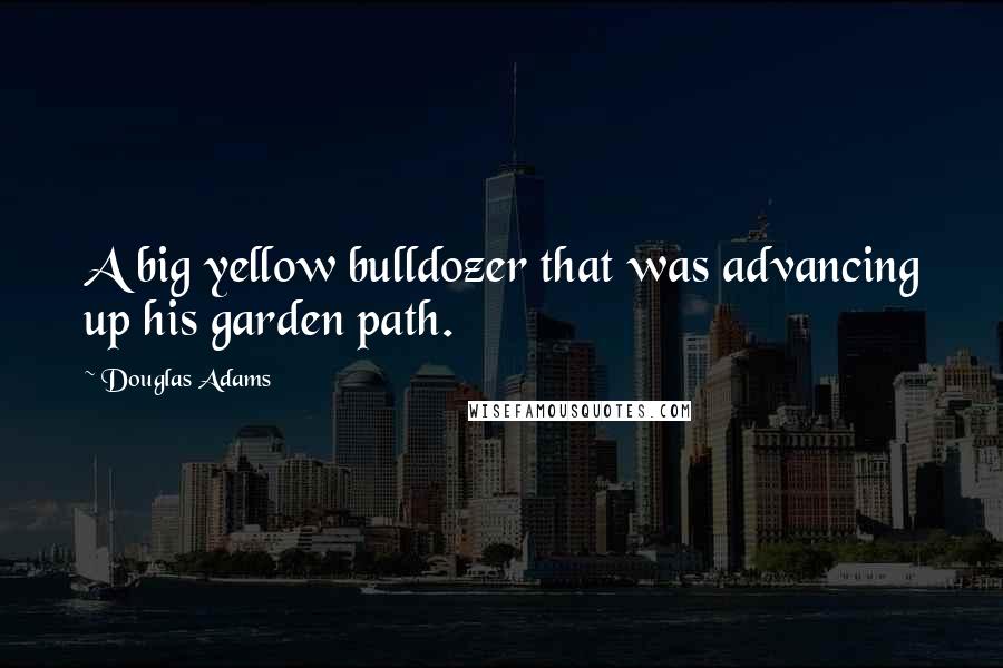 Douglas Adams Quotes: A big yellow bulldozer that was advancing up his garden path.