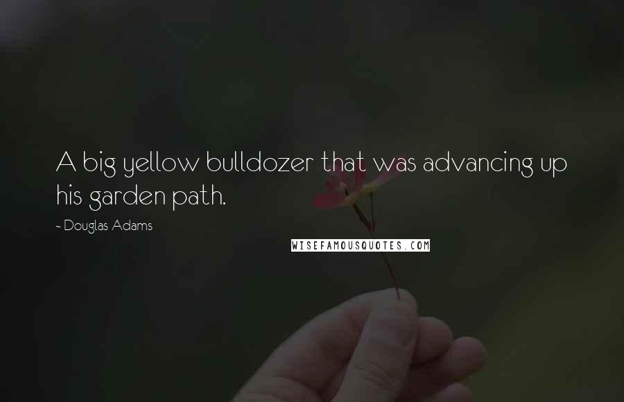 Douglas Adams Quotes: A big yellow bulldozer that was advancing up his garden path.