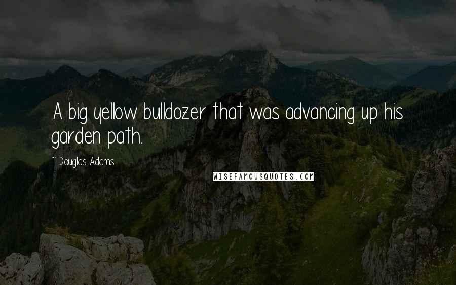 Douglas Adams Quotes: A big yellow bulldozer that was advancing up his garden path.