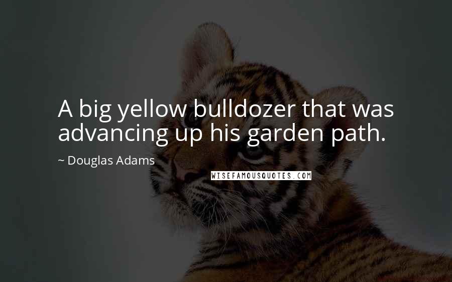 Douglas Adams Quotes: A big yellow bulldozer that was advancing up his garden path.