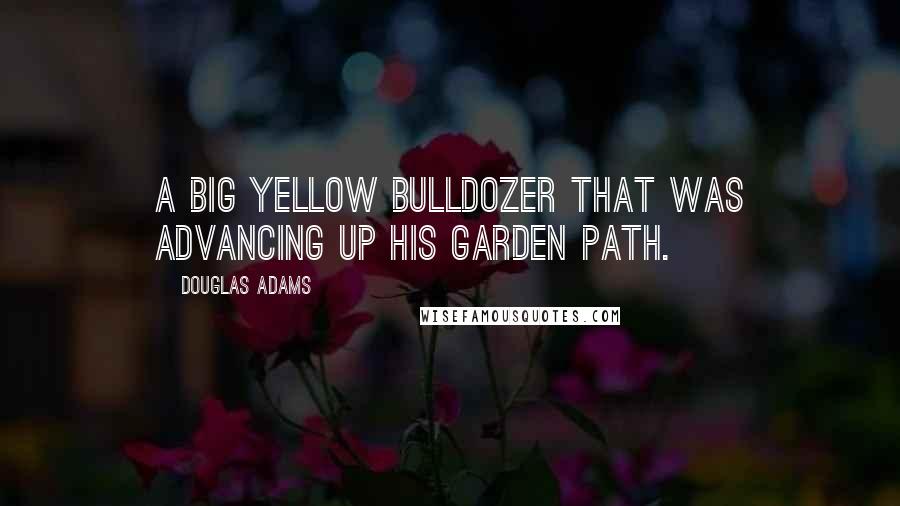 Douglas Adams Quotes: A big yellow bulldozer that was advancing up his garden path.