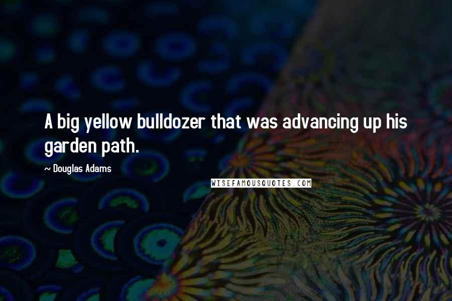 Douglas Adams Quotes: A big yellow bulldozer that was advancing up his garden path.