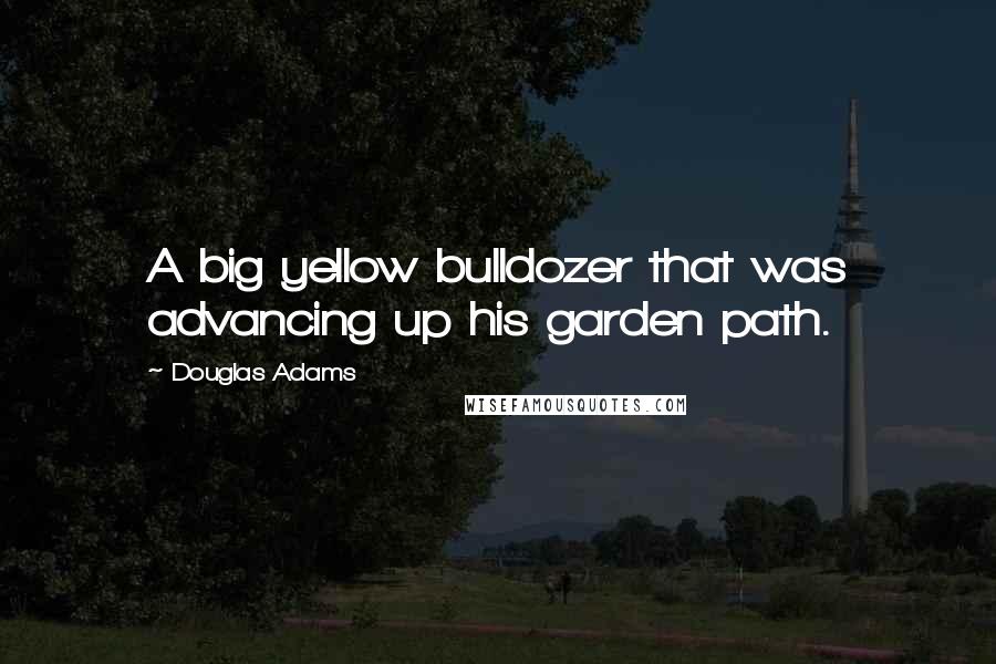 Douglas Adams Quotes: A big yellow bulldozer that was advancing up his garden path.