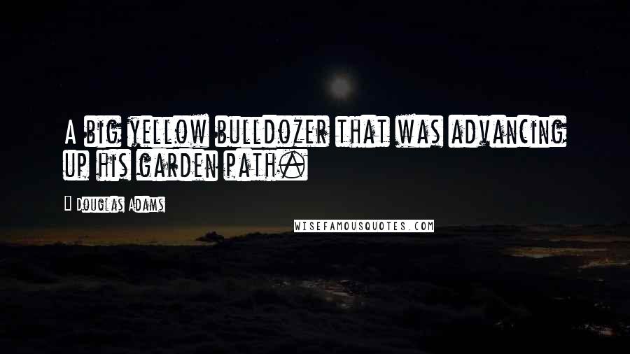 Douglas Adams Quotes: A big yellow bulldozer that was advancing up his garden path.