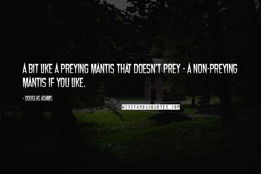 Douglas Adams Quotes: A bit like a preying mantis that doesn't prey - a non-preying mantis if you like.