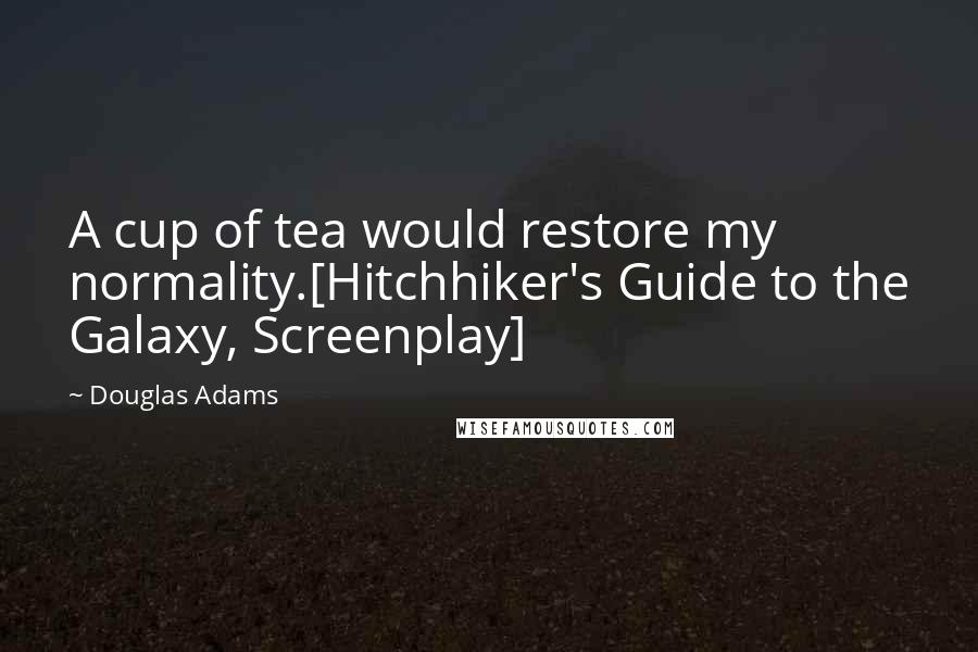 Douglas Adams Quotes: A cup of tea would restore my normality.[Hitchhiker's Guide to the Galaxy, Screenplay]