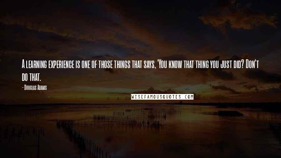 Douglas Adams Quotes: A learning experience is one of those things that says, 'You know that thing you just did? Don't do that.