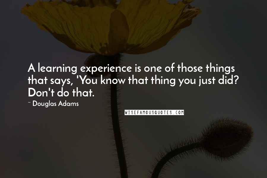 Douglas Adams Quotes: A learning experience is one of those things that says, 'You know that thing you just did? Don't do that.