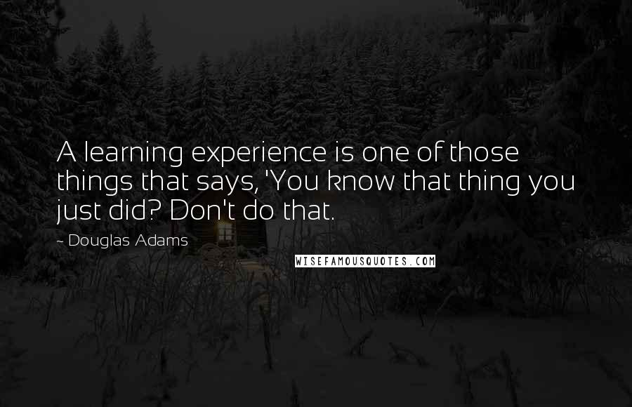 Douglas Adams Quotes: A learning experience is one of those things that says, 'You know that thing you just did? Don't do that.