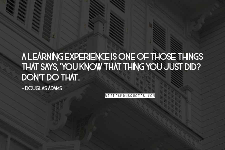 Douglas Adams Quotes: A learning experience is one of those things that says, 'You know that thing you just did? Don't do that.
