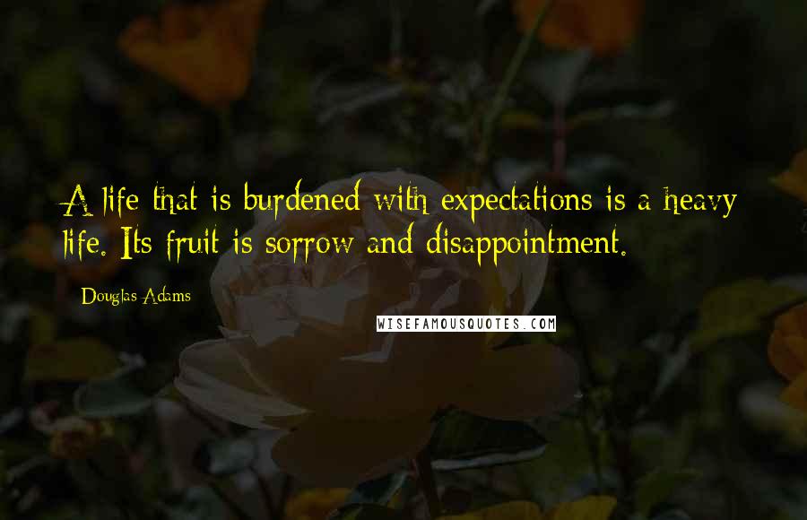 Douglas Adams Quotes: A life that is burdened with expectations is a heavy life. Its fruit is sorrow and disappointment.