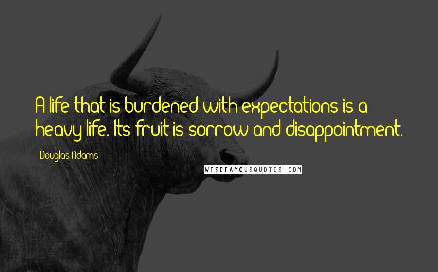 Douglas Adams Quotes: A life that is burdened with expectations is a heavy life. Its fruit is sorrow and disappointment.