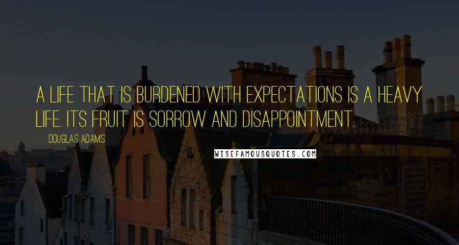 Douglas Adams Quotes: A life that is burdened with expectations is a heavy life. Its fruit is sorrow and disappointment.