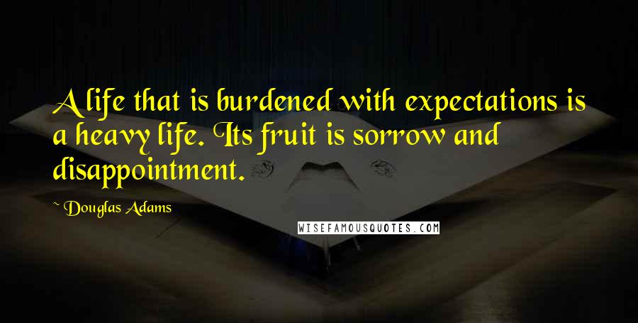 Douglas Adams Quotes: A life that is burdened with expectations is a heavy life. Its fruit is sorrow and disappointment.