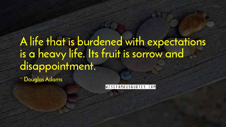 Douglas Adams Quotes: A life that is burdened with expectations is a heavy life. Its fruit is sorrow and disappointment.