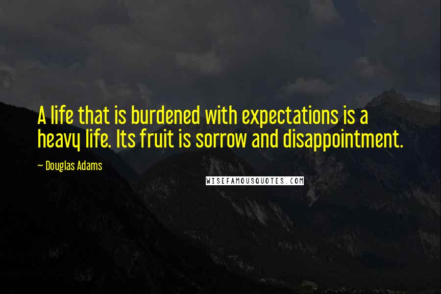 Douglas Adams Quotes: A life that is burdened with expectations is a heavy life. Its fruit is sorrow and disappointment.