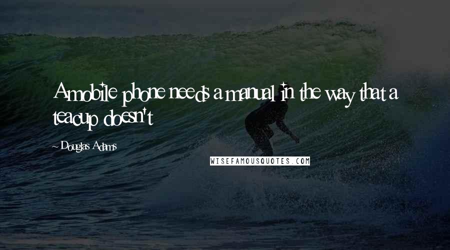 Douglas Adams Quotes: A mobile phone needs a manual in the way that a teacup doesn't