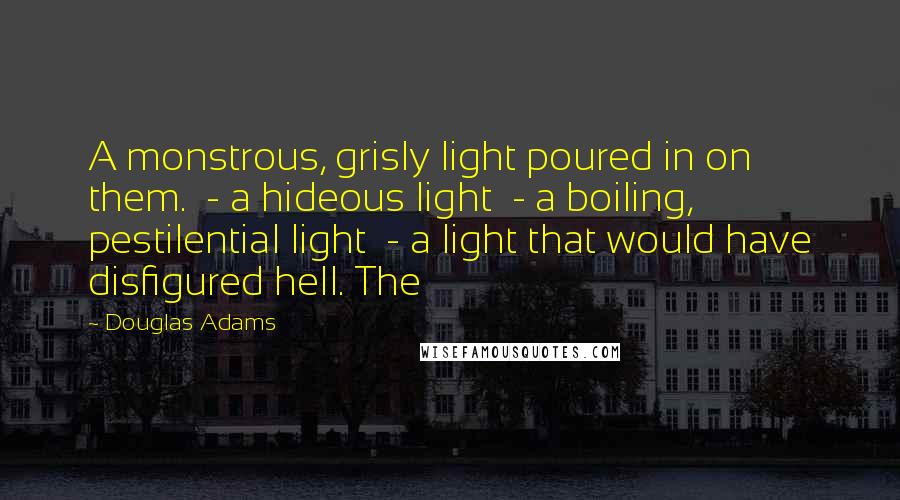 Douglas Adams Quotes: A monstrous, grisly light poured in on them. - a hideous light - a boiling, pestilential light - a light that would have disfigured hell. The