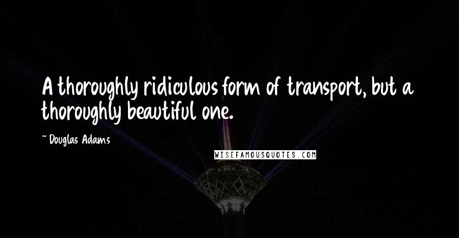 Douglas Adams Quotes: A thoroughly ridiculous form of transport, but a thoroughly beautiful one.