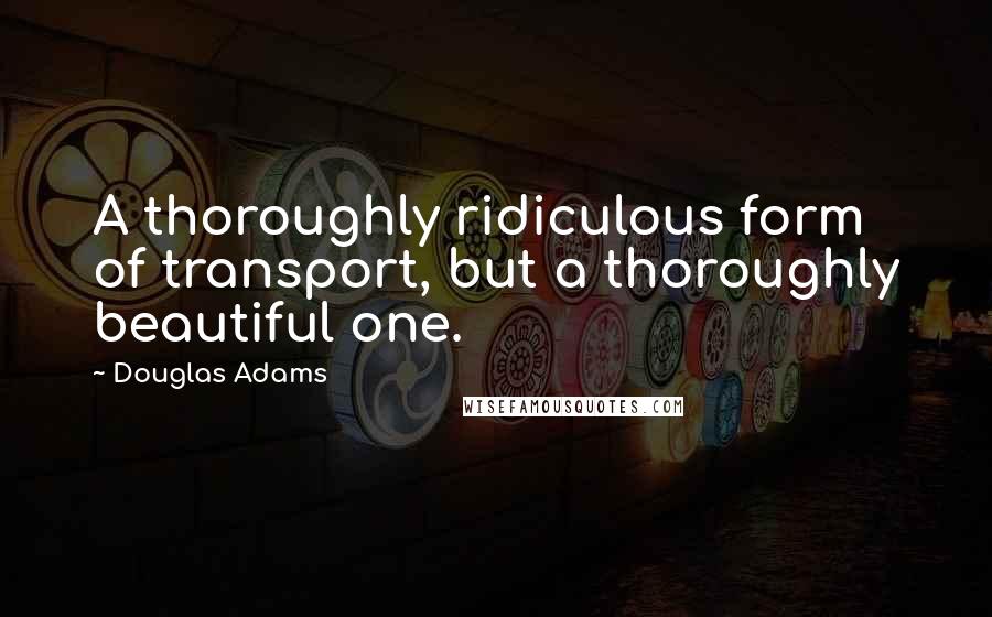 Douglas Adams Quotes: A thoroughly ridiculous form of transport, but a thoroughly beautiful one.