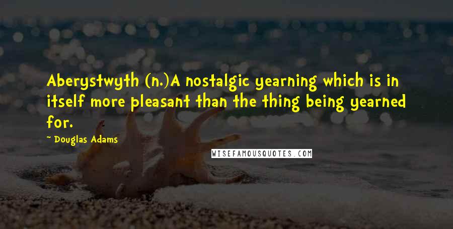 Douglas Adams Quotes: Aberystwyth (n.)A nostalgic yearning which is in itself more pleasant than the thing being yearned for.