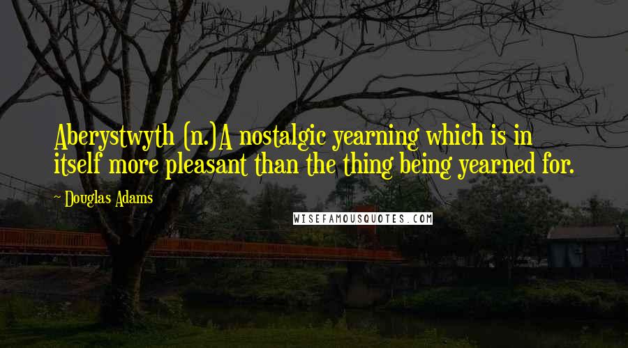 Douglas Adams Quotes: Aberystwyth (n.)A nostalgic yearning which is in itself more pleasant than the thing being yearned for.