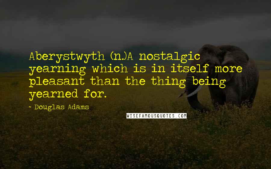 Douglas Adams Quotes: Aberystwyth (n.)A nostalgic yearning which is in itself more pleasant than the thing being yearned for.