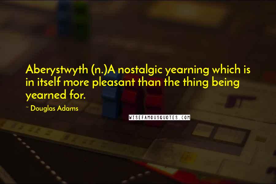 Douglas Adams Quotes: Aberystwyth (n.)A nostalgic yearning which is in itself more pleasant than the thing being yearned for.