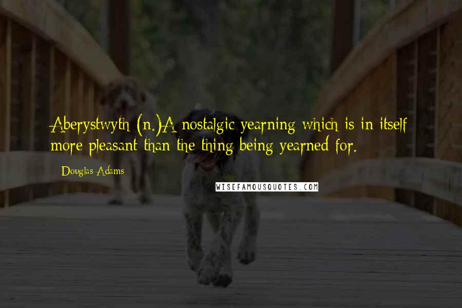 Douglas Adams Quotes: Aberystwyth (n.)A nostalgic yearning which is in itself more pleasant than the thing being yearned for.