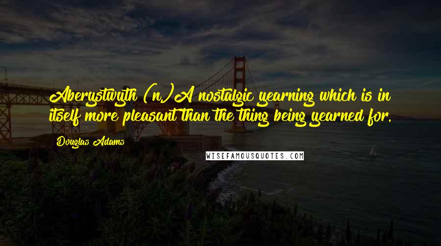 Douglas Adams Quotes: Aberystwyth (n.)A nostalgic yearning which is in itself more pleasant than the thing being yearned for.