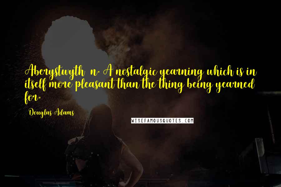 Douglas Adams Quotes: Aberystwyth (n.)A nostalgic yearning which is in itself more pleasant than the thing being yearned for.