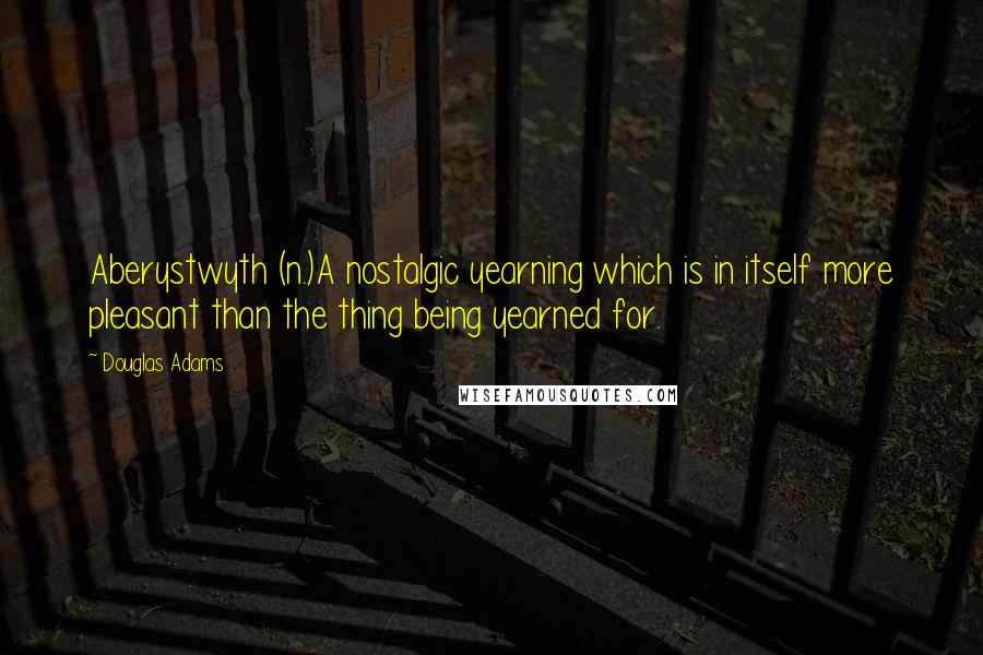 Douglas Adams Quotes: Aberystwyth (n.)A nostalgic yearning which is in itself more pleasant than the thing being yearned for.