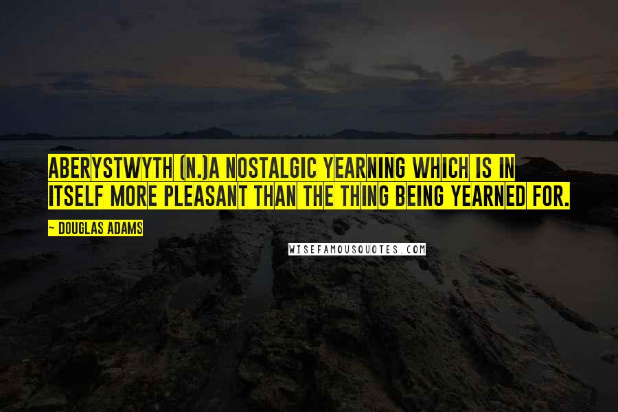 Douglas Adams Quotes: Aberystwyth (n.)A nostalgic yearning which is in itself more pleasant than the thing being yearned for.