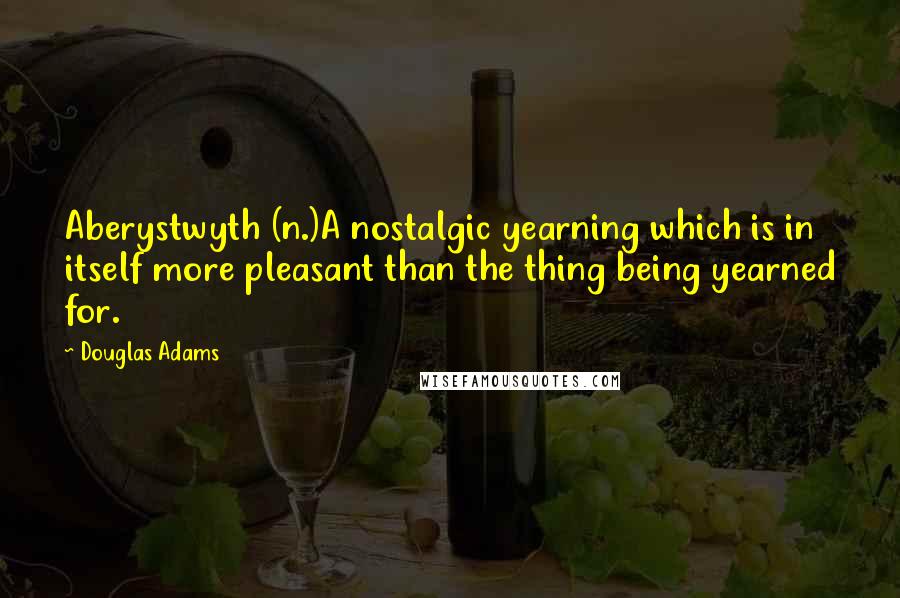 Douglas Adams Quotes: Aberystwyth (n.)A nostalgic yearning which is in itself more pleasant than the thing being yearned for.