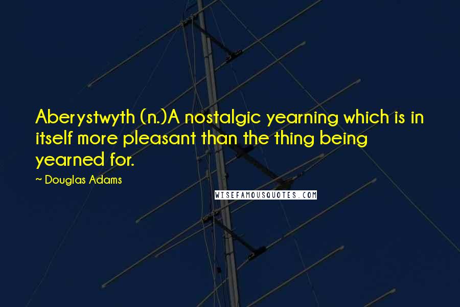 Douglas Adams Quotes: Aberystwyth (n.)A nostalgic yearning which is in itself more pleasant than the thing being yearned for.