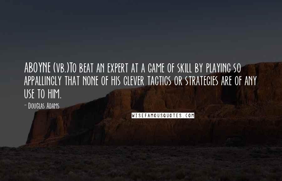 Douglas Adams Quotes: ABOYNE (vb.)To beat an expert at a game of skill by playing so appallingly that none of his clever tactics or strategies are of any use to him.