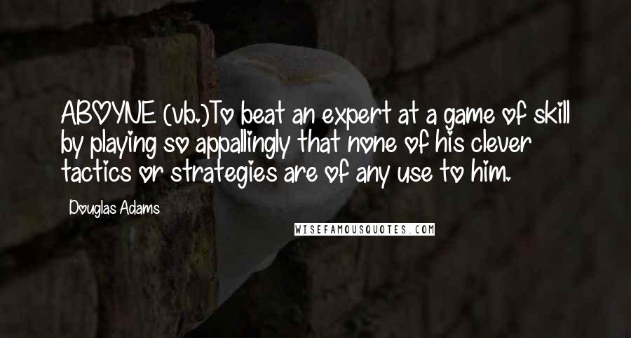 Douglas Adams Quotes: ABOYNE (vb.)To beat an expert at a game of skill by playing so appallingly that none of his clever tactics or strategies are of any use to him.