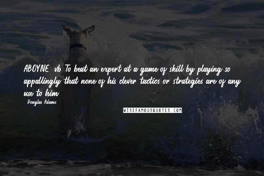Douglas Adams Quotes: ABOYNE (vb.)To beat an expert at a game of skill by playing so appallingly that none of his clever tactics or strategies are of any use to him.