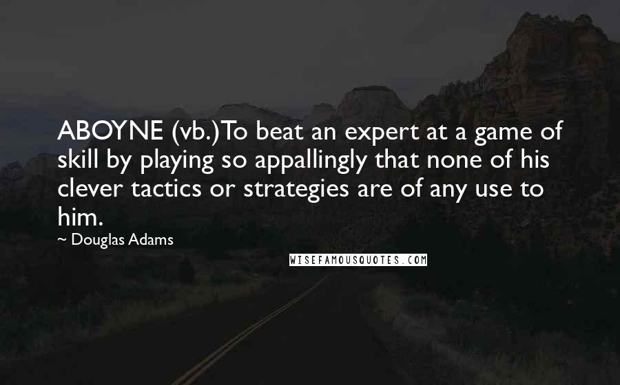 Douglas Adams Quotes: ABOYNE (vb.)To beat an expert at a game of skill by playing so appallingly that none of his clever tactics or strategies are of any use to him.