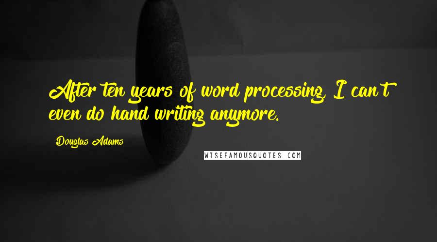 Douglas Adams Quotes: After ten years of word processing, I can't even do hand writing anymore.