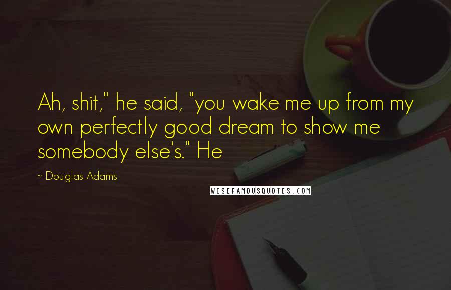 Douglas Adams Quotes: Ah, shit," he said, "you wake me up from my own perfectly good dream to show me somebody else's." He
