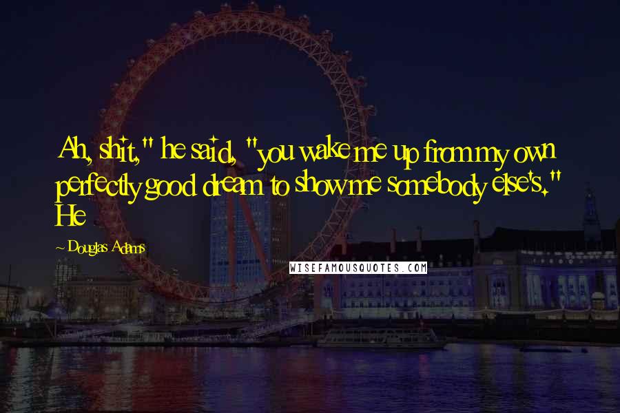 Douglas Adams Quotes: Ah, shit," he said, "you wake me up from my own perfectly good dream to show me somebody else's." He